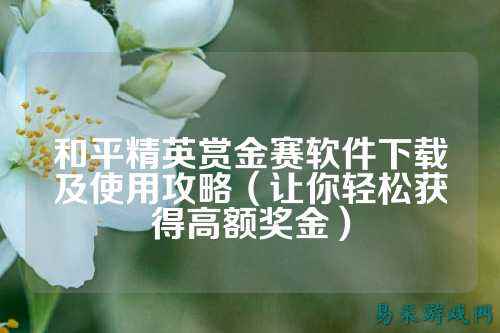 和平精英赏金赛软件下载及使用攻略（让你轻松获得高额奖金）