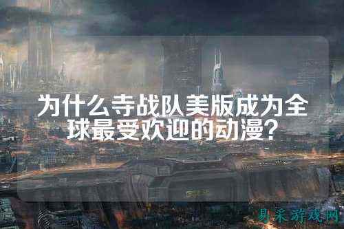 为什么寺战队美版成为全球最受欢迎的动漫？