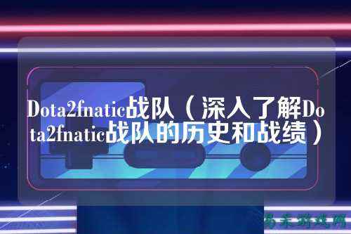 Dota2fnatic战队（深入了解Dota2fnatic战队的历史和战绩）