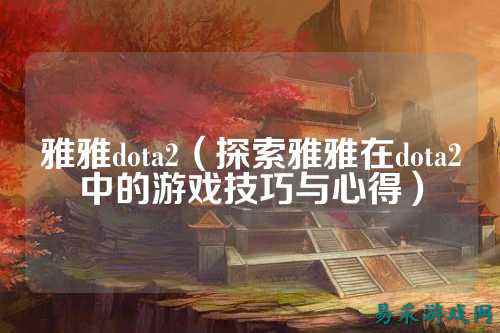 雅雅dota2(探索雅雅在dota2中的游戏技巧与心得)