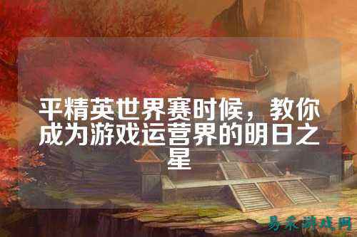 平精英世界赛时候,教你成为游戏运营界的明日之星