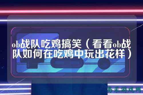 ob战队吃鸡搞笑（看看ob战队如何在吃鸡中玩出花样）