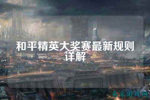 和平精英大奖赛最新规则详解