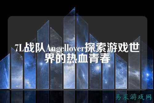 7L战队Angellover探索游戏世界的热血青春