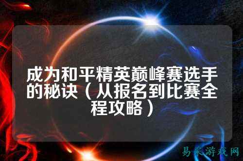 成为和平精英巅峰赛选手的秘诀(从报名到比赛全程攻略)