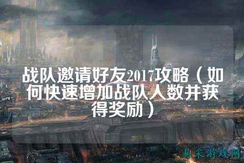 战队邀请好友2017攻略（如何快速增加战队人数并获得奖励）