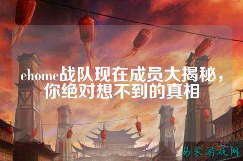 ehome战队现在成员大揭秘，你绝对想不到的真相