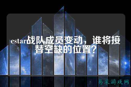 estar战队成员变动，谁将接替空缺的位置？