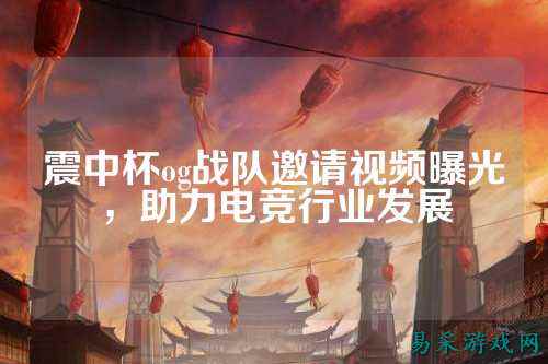 震中杯og战队邀请视频曝光，助力电竞行业发展