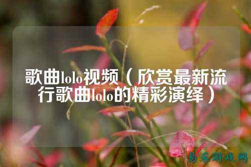 歌曲lolo视频（欣赏最新流行歌曲lolo的精彩演绎）