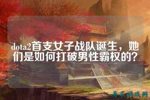dota2首支女子战队诞生，她们是如何打破男性霸权的？