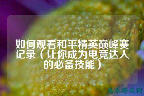 如何观看和平精英巅峰赛记录（让你成为电竞达人的必备技能）