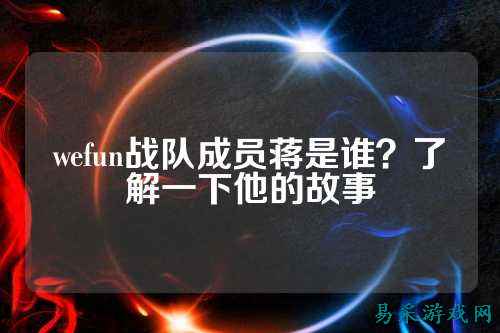 wefun战队成员蒋是谁？了解一下他的故事