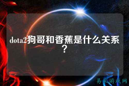 dota2狗哥和香蕉是什么关系？