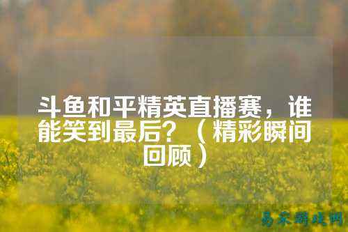 斗鱼和平精英直播赛，谁能笑到最后？（精彩瞬间回顾）