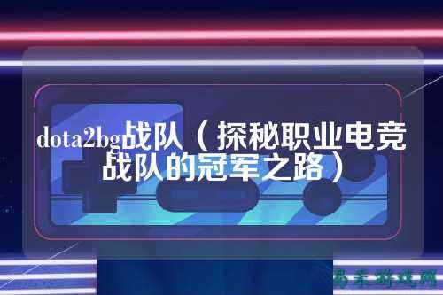 dota2bg战队（探秘职业电竞战队的冠军之路）