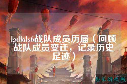 lgdlols6战队成员历届（回顾战队成员变迁，记录历史足迹）