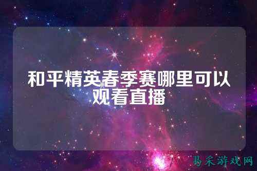 和平精英春季赛哪里可以观看直播
