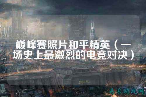 巅峰赛照片和平精英(一场史上最激烈的电竞对决)
