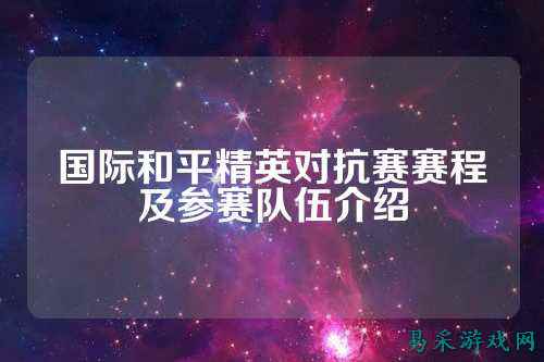 国际和平精英对抗赛赛程及参赛队伍介绍