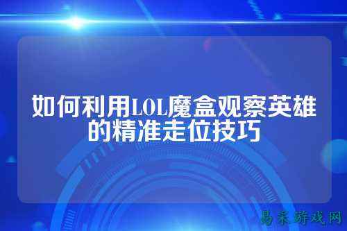 如何利用LOL魔盒观察英雄的精准走位技巧
