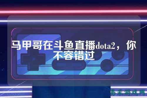 马甲哥在斗鱼直播dota2,你不容错过