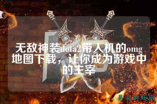 无敌神装dota2带人机的omg地图下载,让你成为游戏中的主宰