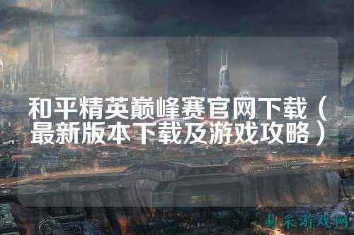 和平精英巅峰赛官网下载(最新版本下载及游戏攻略)