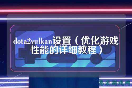 dota2vulkan设置(优化游戏性能的详细教程)