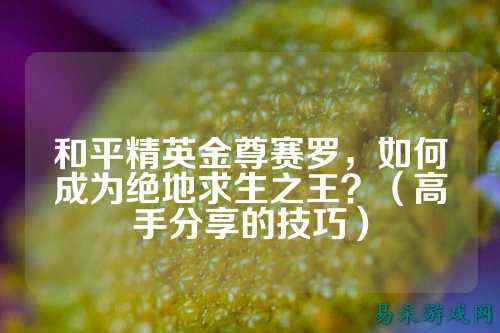 和平精英金尊赛罗,如何成为绝地求生之王?(高手分享的技巧)