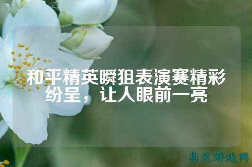和平精英瞬狙表演赛精彩纷呈,让人眼前一亮
