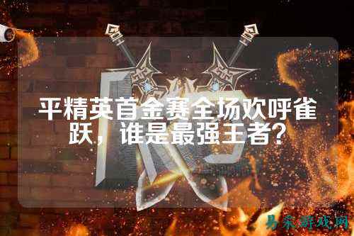 平精英首金赛全场欢呼雀跃,谁是最强王者?