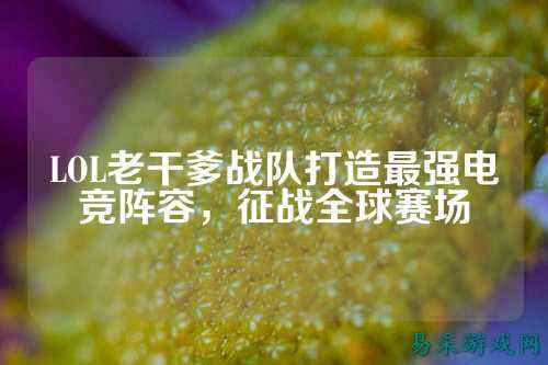 LOL老干爹战队打造最强电竞阵容,征战全球赛场