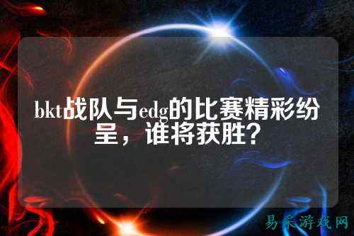 bkt战队与edg的比赛精彩纷呈，谁将获胜？