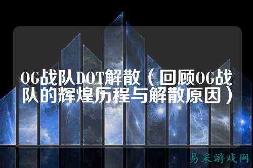 OG战队DOT解散（回顾OG战队的辉煌历程与解散原因）