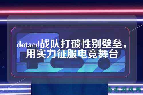 dotacd战队打破性别壁垒，用实力征服电竞舞台