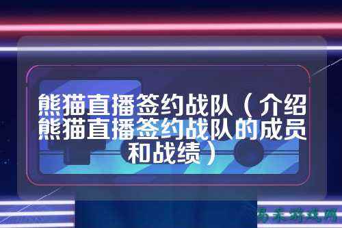 熊猫直播签约战队（介绍熊猫直播签约战队的成员和战绩）