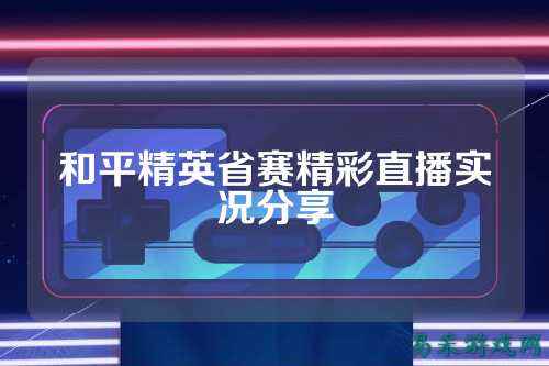 和平精英省赛精彩直播实况分享