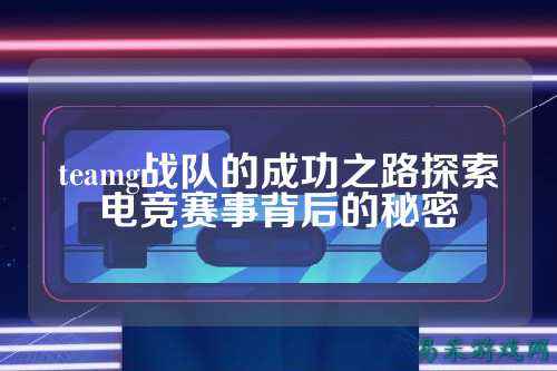 teamg战队的成功之路探索电竞赛事背后的秘密