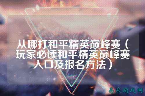从哪打和平精英巅峰赛(玩家必读和平精英巅峰赛入口及报名方法)