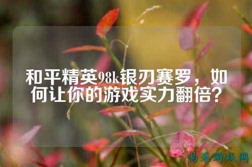 和平精英98k银刃赛罗,如何让你的游戏实力翻倍?