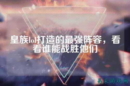 皇族lol打造的最强阵容,看看谁能战胜他们