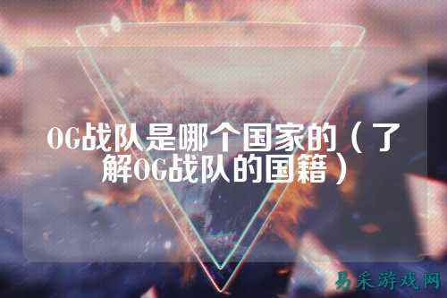 OG战队是哪个国家的（了解OG战队的国籍）