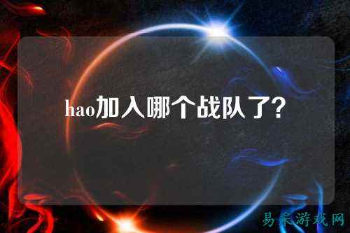 hao加入哪个战队了？