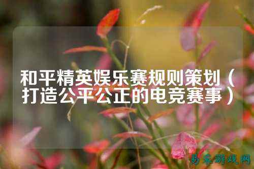 和平精英娱乐赛规则策划(打造公平公正的电竞赛事)
