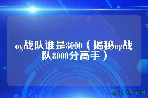 og战队谁是8000（揭秘og战队8000分高手）