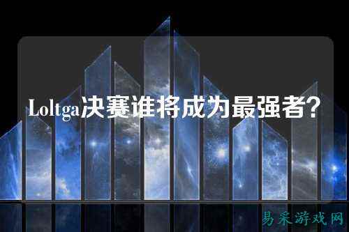 Loltga决赛谁将成为最强者?