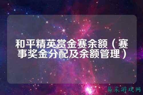 和平精英赏金赛余额(赛事奖金分配及余额管理)