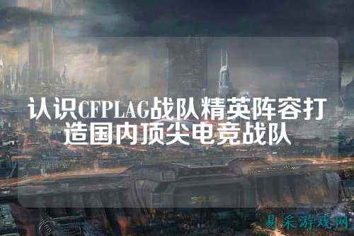 认识CFPLAG战队精英阵容打造国内顶尖电竞战队