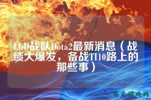 LGD战队Dota2最新消息（战绩大爆发，备战TI10路上的那些事）
